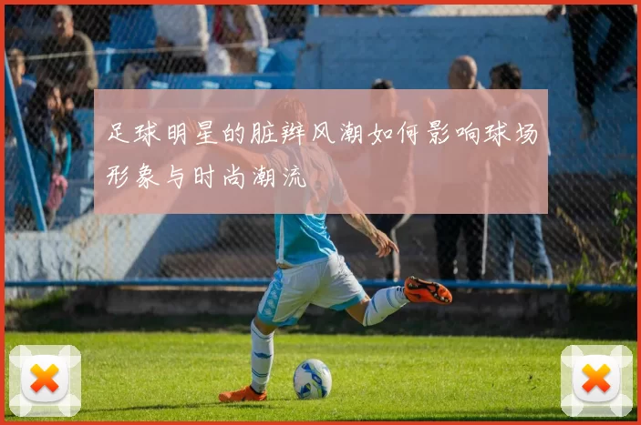 足球明星的脏辫风潮如何影响球场形象与时尚潮流