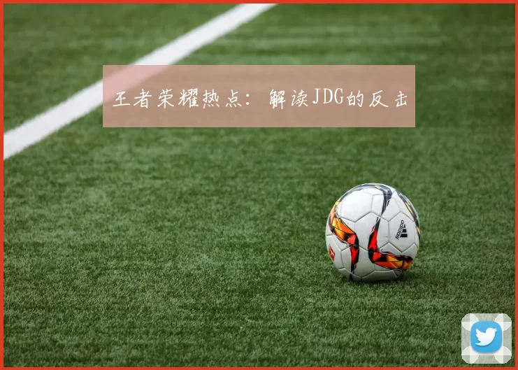 王者荣耀热点：解读JDG的反击