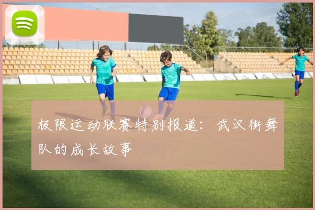 极限运动联赛特别报道：武汉街舞队的成长故事