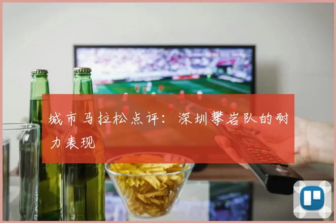 城市马拉松点评：深圳攀岩队的耐力表现