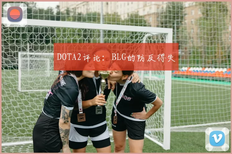 DOTA2评论：BLG的防反得失