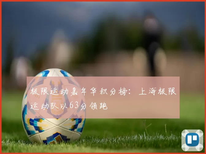 极限运动嘉年华积分榜：上海极限运动队以63分领跑