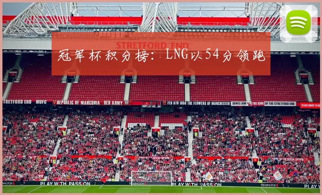 冠军杯积分榜：LNG以54分领跑