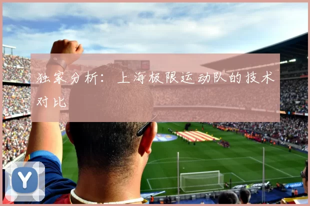 独家分析：上海极限运动队的技术对比
