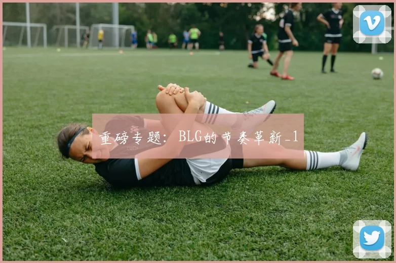 重磅专题：BLG的节奏革新_1