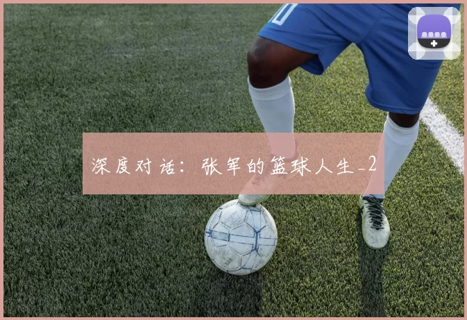 深度对话：张军的篮球人生_2