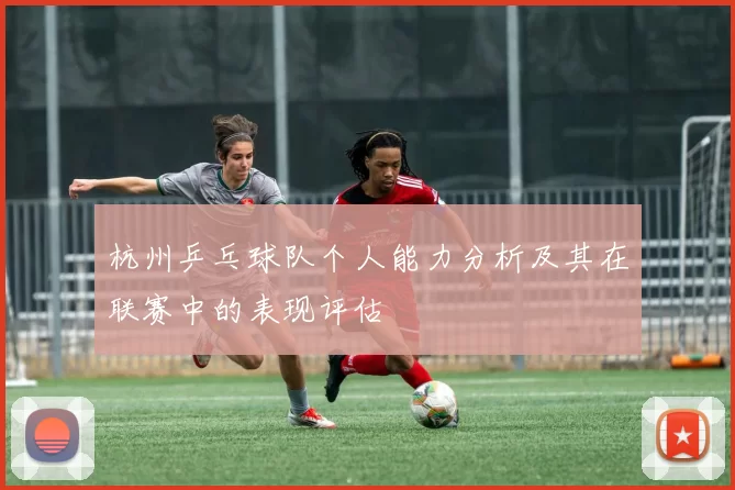 杭州乒乓球队个人能力分析及其在联赛中的表现评估