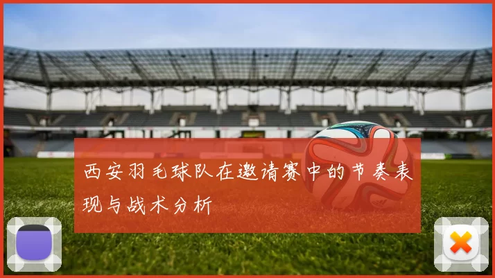 西安羽毛球队在邀请赛中的节奏表现与战术分析