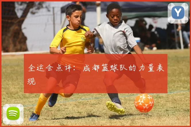 全运会点评：成都篮球队的力量表现