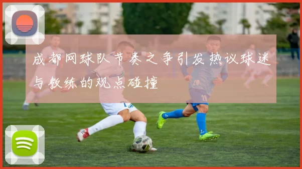 成都网球队节奏之争引发热议球迷与教练的观点碰撞