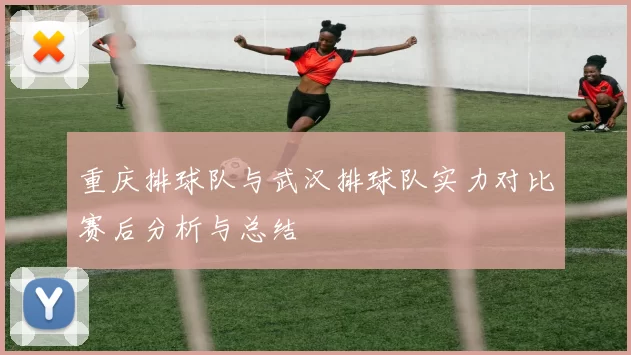 重庆排球队与武汉排球队实力对比赛后分析与总结