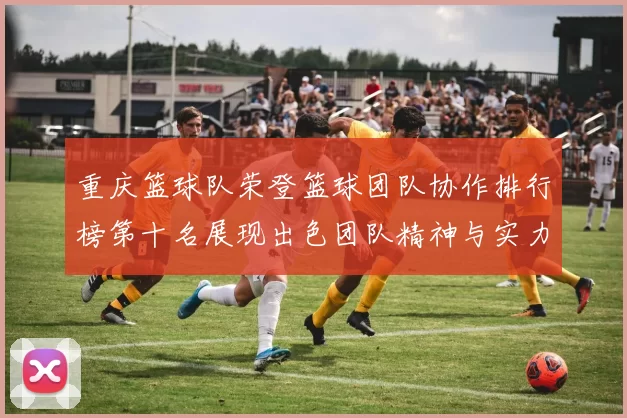 重庆篮球队荣登篮球团队协作排行榜第十名展现出色团队精神与实力